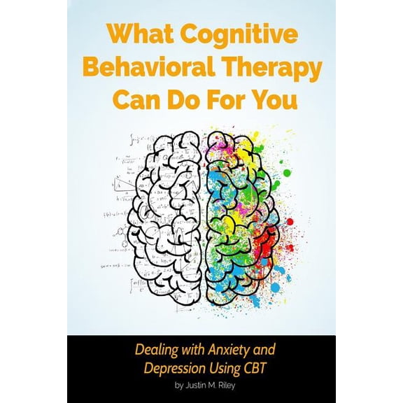 What Cognitive Behavioral Therapy Can Do For You: Dealing with Anxiety and Depression Using CBT Paperback 1720986053 9781720986058 Justin M. Riley