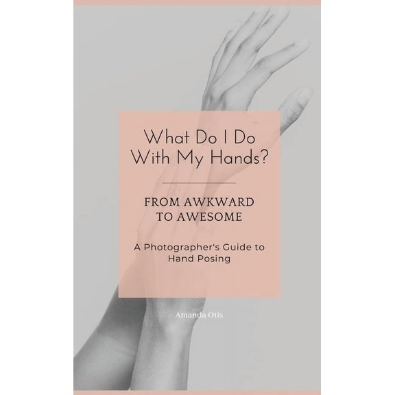 What Do I Do With My Hands?: From Awkward to Awesome I A Photographer's Guide to Hand Posing, (Hardcover)