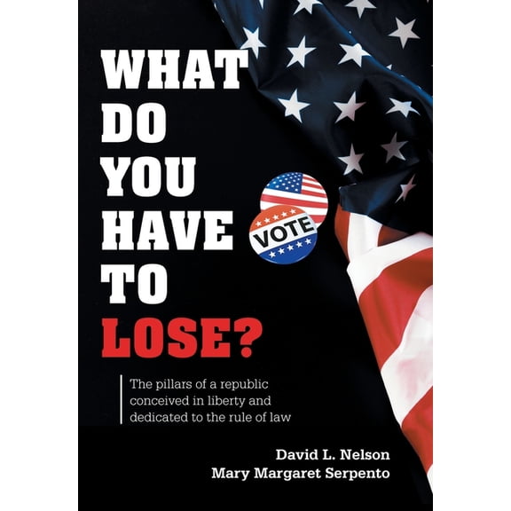 What Do You Have To Lose?: The Pillars of a Republic Conceived in Liberty and Dedicated to the Rule of Law, (Hardcover)