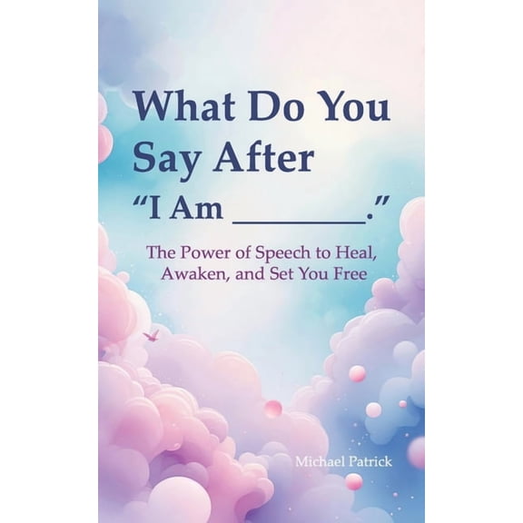 What Do You Say After "I Am ________",: The Power of Speech to Heal, Awaken, and Set You Free, (Paperback)