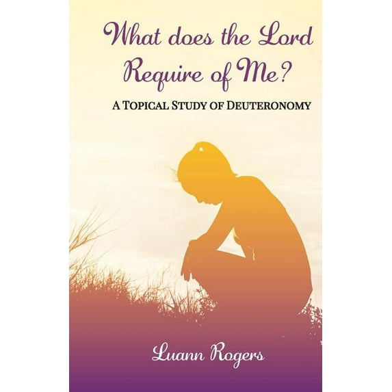 What Does the Lord Require of Me: A Topical Study of Deuteronomy (Paperback) by Luann Rogers, Ben Giselbach, Leah Hopkins
