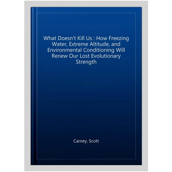 What Doesn't Kill Us : How Freezing Water, Extreme Altitude, and Environmental Conditioning Will Renew Our Lost Evolutionary Strength