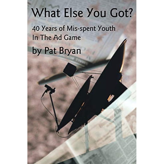 What Else You Got : 40 Years of Mis-Spent Youth in the Ad Game
