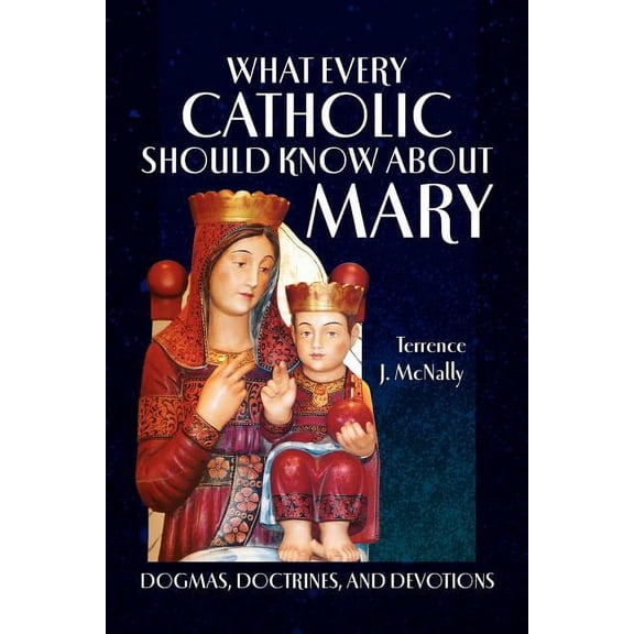 What Every Catholic Should Know About Mary : Dogmas, Doctrines, and Devotions