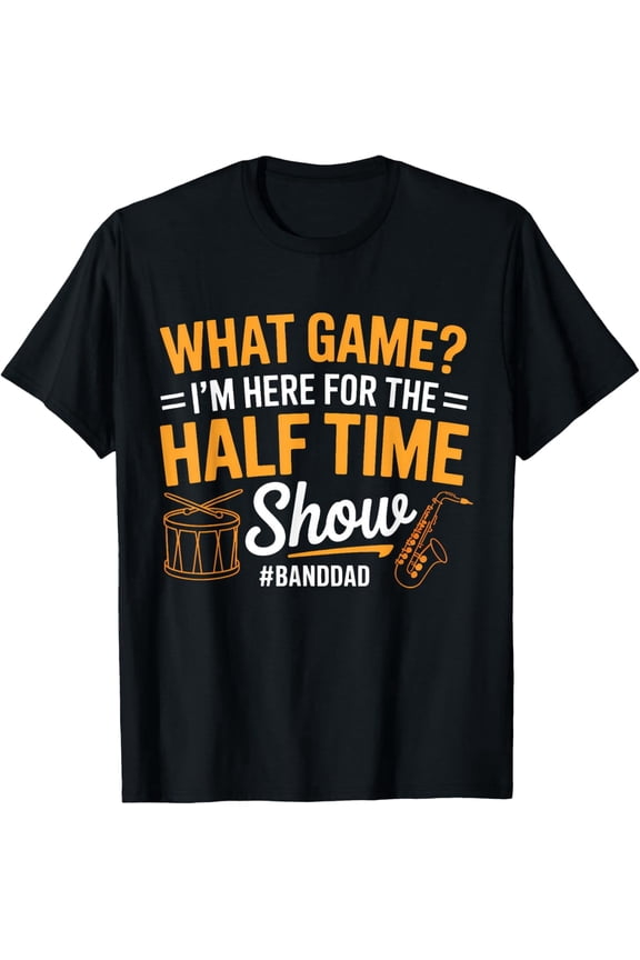 What Game I Am Here for The Halftime Show Marching Band Dad T-Shirt
