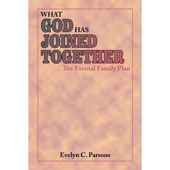 What God Has Joined Together : The Eternal Family Plan