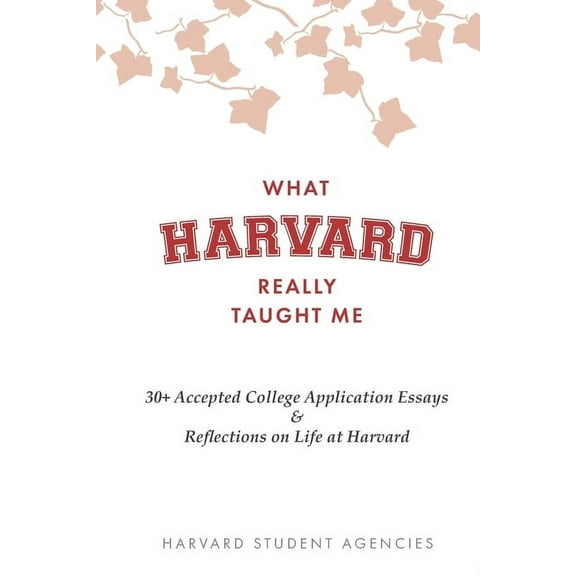 What Harvard Really Taught Me: 30+ Accepted College Application Essays & Reflections on Life at Harvard, (Paperback)