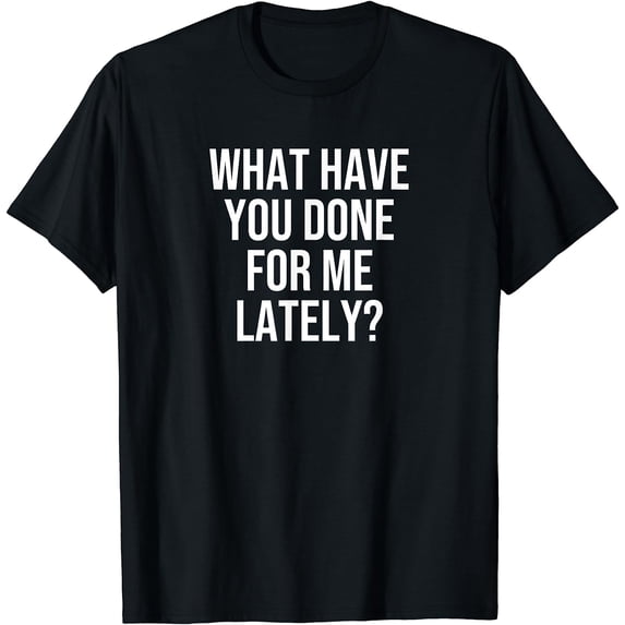 What Have You Done For Me Lately? T-Shirt Black 3X-Large