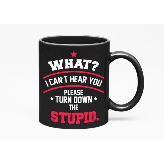 What? I Can't Hear You. Please Turn Down The Stupid, Black 11oz Ceramic Mug