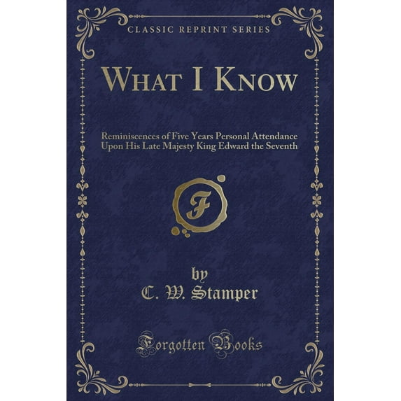 What I Know : Reminiscences of Five Years Personal Attendance Upon His Late Majesty King Edward the Seventh (Classic Reprint)