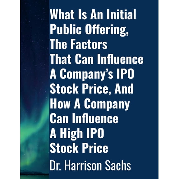 What Is An Initial Public Offering, The Factors That Can Influence A Company's IPO Stock Price, And How A Company C, (Paperback)