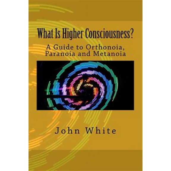 What Is Higher Consciousness? : A Guide to Orthonoia, Paranoia and Metanoia