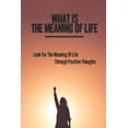 thumbnail image 1 of What Is The Meaning Of Life: Look For The Meaning Of Life Through Positive Thoughts: Simple Meaning Of Life (Paperback), 1 of 1