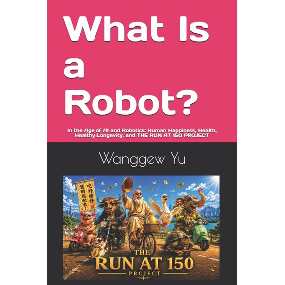 Run at 150 Project What Is a Robot?: In the Age of AI and Robotics: Human Happiness, Health, Healthy Longevity, and THE RUN AT 150 PROJECT, Book 102, (Paperback)