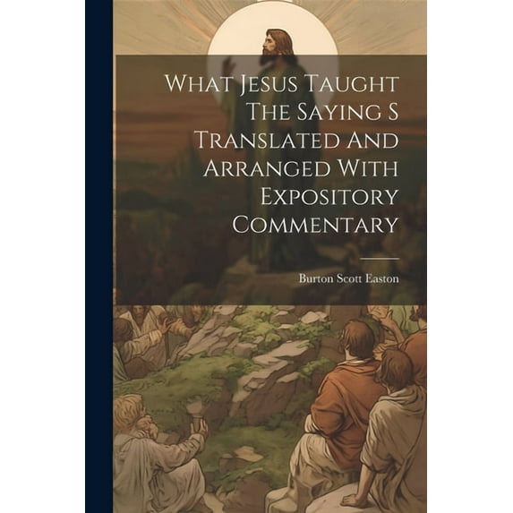 What Jesus Taught The Saying S Translated And Arranged With Expository Commentary