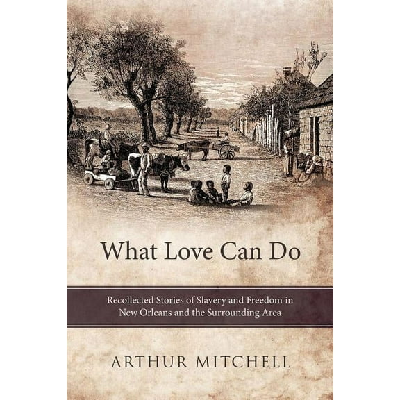What Love Can Do: Recollected Stories Of Slavery And Freedom In New Orleans And The Surrounding Area