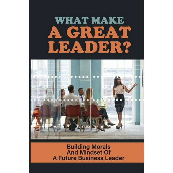 What Make A Great Leader? : Building Morals And Mindset Of A Future Business Leader: How To Become A Future Business Leader (Paperback)