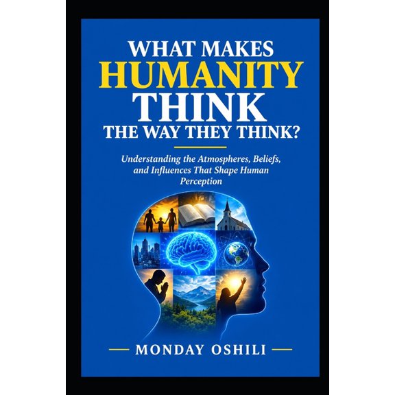 What Makes Humanity Think the Way They Think?: Understanding the Atmospheres, Beliefs, and Influences That Shape Human P, (Paperback)