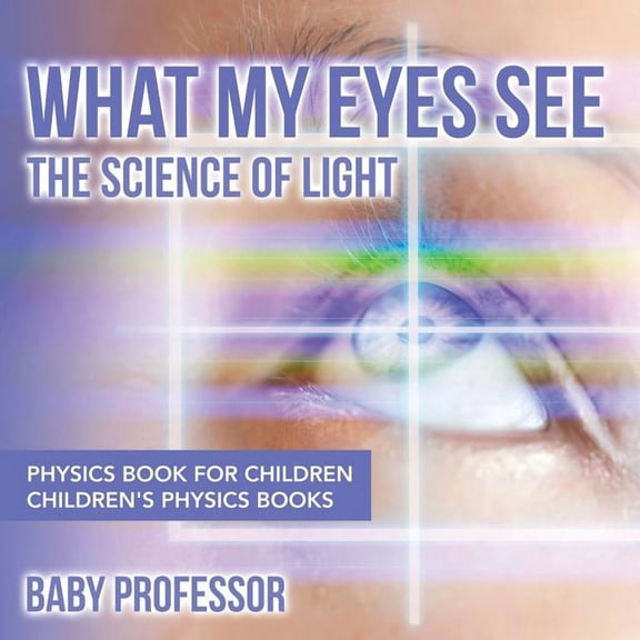 What My Eyes See: The Science of Light - Physics Book for Children Children's Physics Books (Paperback)