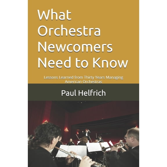What Orchestra Newcomers Need to Know: Lessons Learned from Thirty Years Managing American Orchestras, (Paperback)
