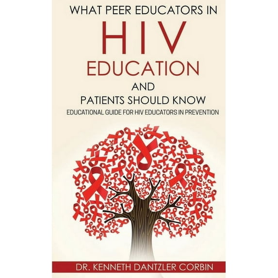What Peer Educators in HIV Education and Patients Should Know: Educational guide for HIV Educators (Paperback) by Dr. Kenneth D Dantzler-Corbin