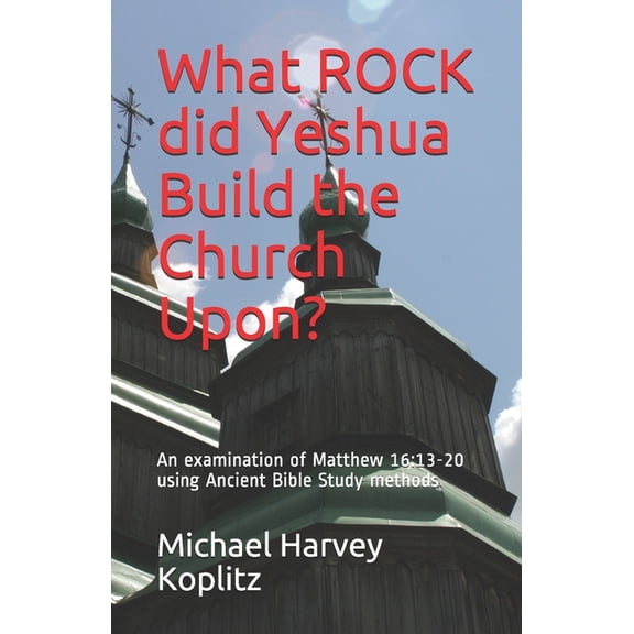 What ROCK did Yeshua Build the Church Upon?: An examination of Matthew 16:13-20 using Ancient Bible Study methods Paperback 1710262958 9781710262957 Dr. Michael Harvey Koplitz