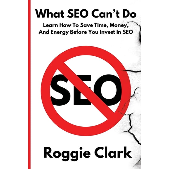 What SEO Can't Do: Learn How To Save Time, Money and Energy Before You Invest in SEO, (Paperback)