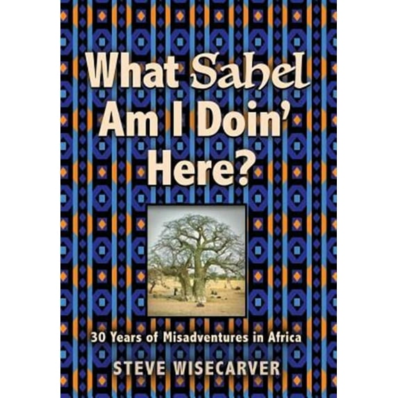 What Sahel Am I Doin' Here?: 30 Years of Misadventures in Africa (Hardcover)
