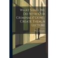 thumbnail image 1 of What Shall We Do With Our Criminals? Don't Create Them, A Lecture, (Paperback), 1 of 1