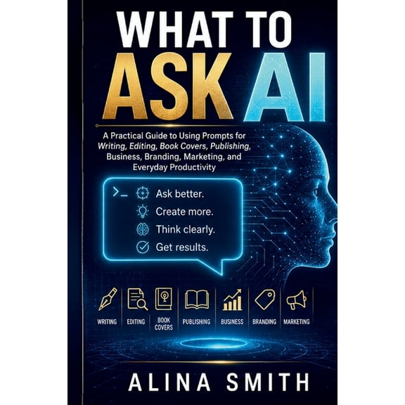 What To Ask AI: A Practical Guide to Using Prompts for Writing, Editing, Book Covers, Publishing, Business, Branding, Ma, (Paperback)