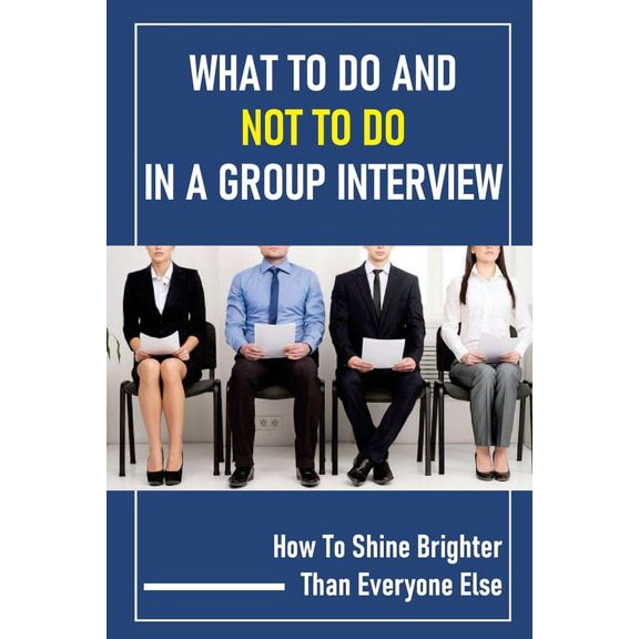What To Do And Not To Do In A Group Interview: How To Shine Brighter Than Everyone Else: Likeable While Standing Out In A Group Interview (Paperback)