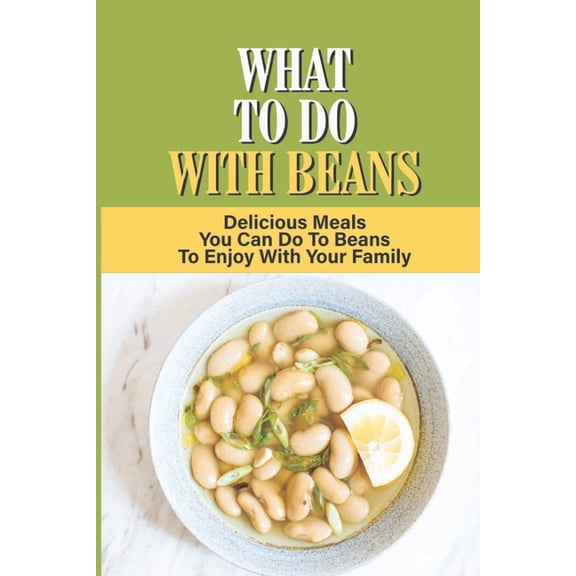What To Do With Beans: Delicious Meals You Can Do To Beans To Enjoy With Your Family (Paperback)