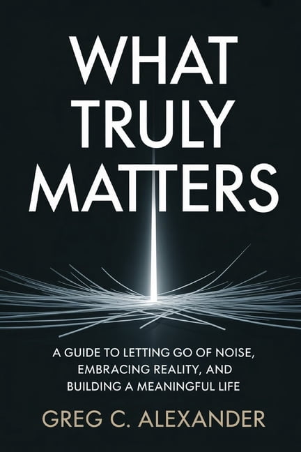 What Truly Matters: A Guide to Letting Go of Noise, Embracing Reality, and Building a Meaningful Life, (Paperback)