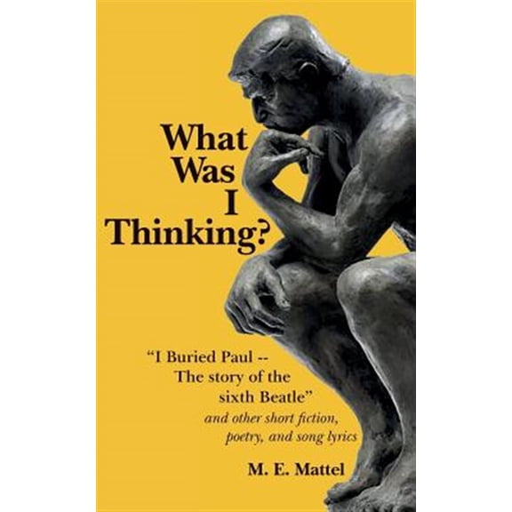 What Was I Thinking?: "I Buried Paul -- The story of the sixth Beatle" and other short fiction, (Paperback) by M E Mattel