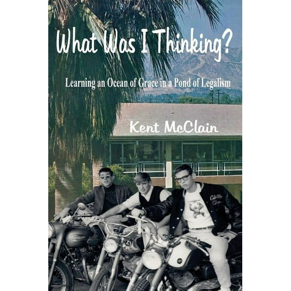 What Was I Thinking?: Learning an Ocean of Grace in a Pond of Legalism Paperback Kent McClain
