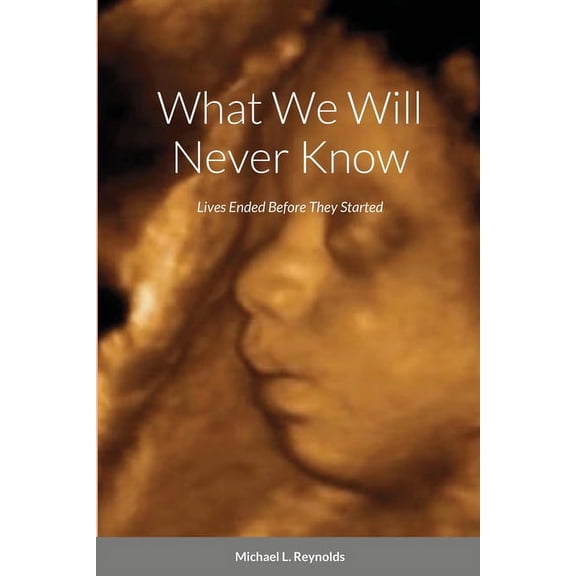 What We Will Never Know: Lives Ended Before They Started, (Paperback)