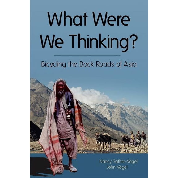 What Were We Thinking?: Bicycling the Back Roads of Asia (Paperback) by John E Vogel, Nancy R Sathre-Vogel
