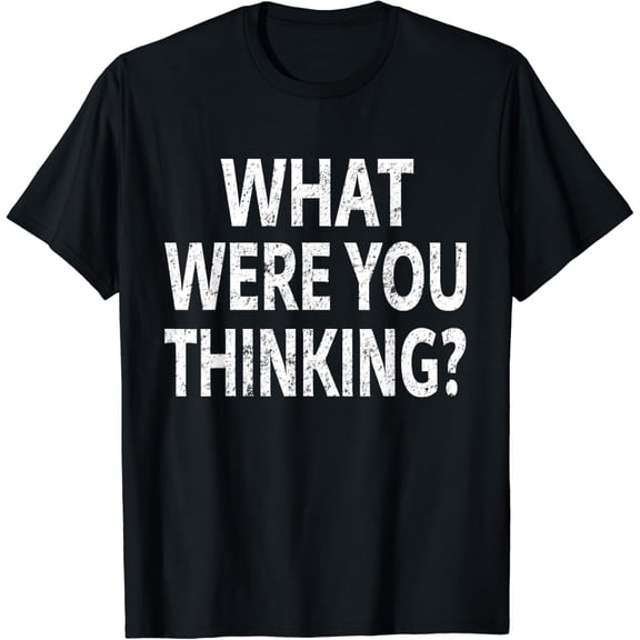 What Were You Thinking Sarcastic Funny Shirt Distressed Tee T-Shirt100% cotton