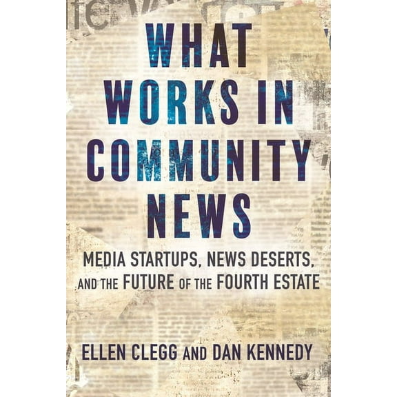 What Works in Community News: Media Startups, News Deserts, and the Future of the Fourth Estate, (Hardcover)