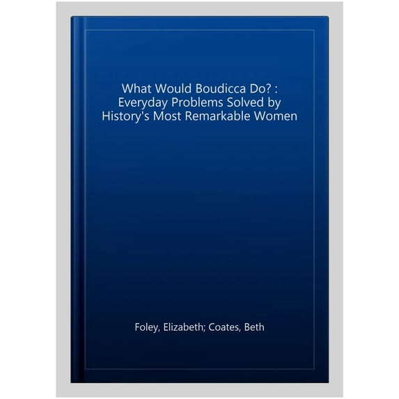 What Would Boudicca Do? : Everyday Problems Solved by History's Most Remarkable Women