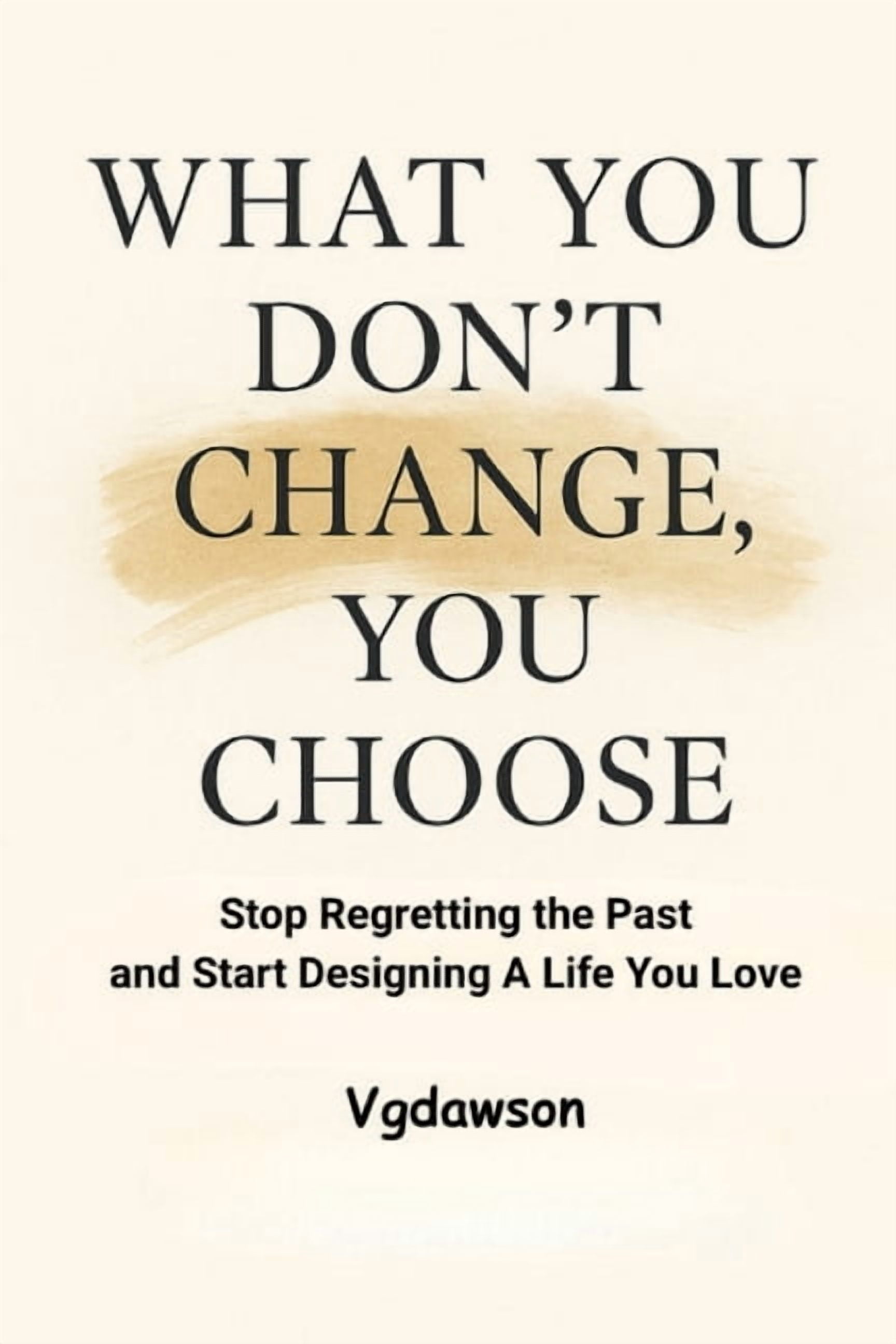 What You Don't Change, You Choose: Stop Regretting the Past and Start Designing a Life You Love, (Paperback)