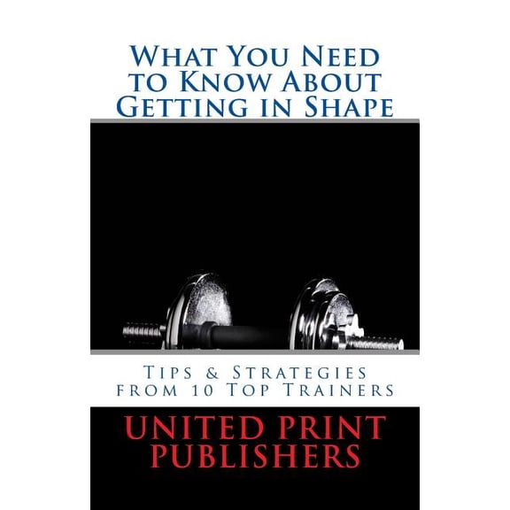 What You Need to Know About Getting in Shape: Tips & Strategies from 10 Top Trainers (Paperback)
