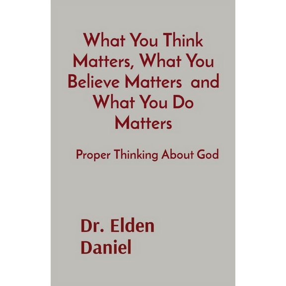 What You Think Matters, What You Believe Matters and What You Do Matters: Proper Thinking About God, (Paperback)
