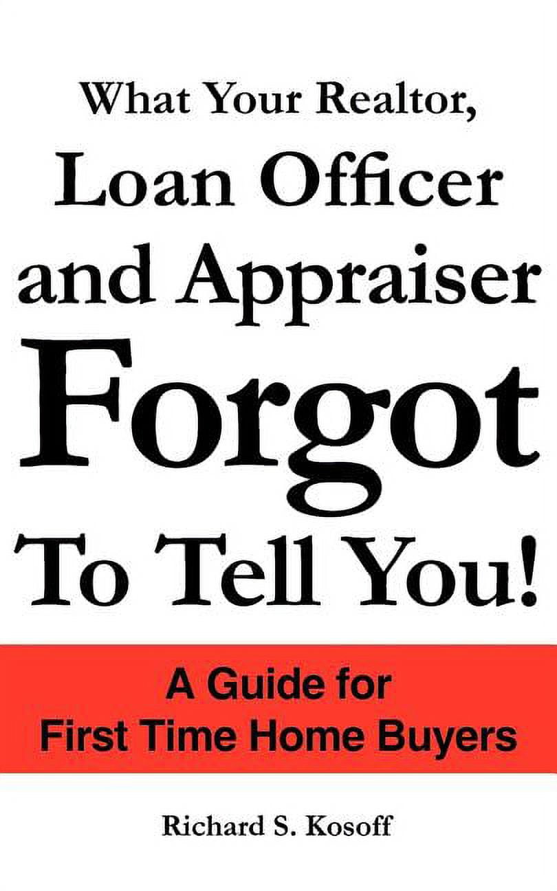 What Your Realtor, Loan Officer and Appraiser Forgot to Tell You!: A Guide for First Time Home Buyers