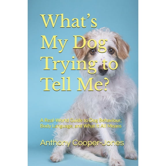 What's My Dog Trying to Tell Me?: A Real-World Guide to Dog Behaviour, Body Language, and What It All Means, (Paperback)