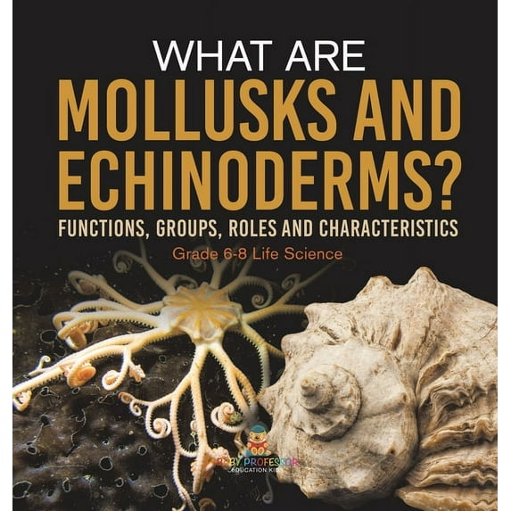 What are Mollusks and Echinoderms? Functions, Groups, Roles and Characteristics Grade 6-8 Life Science, (Hardcover)