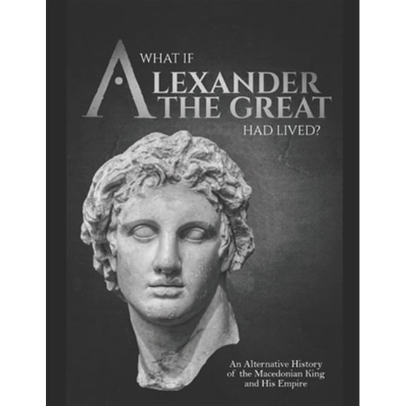 What if Alexander the Great Had Lived? An Alternative History of the Macedonian King and His Empire