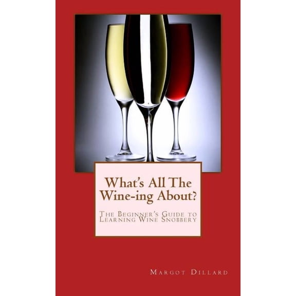 What's All This Wine-ing About?: The Beginner's Guide to Learning Wine Snobbery, (Paperback)