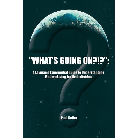 What?s Going On?!? : A Layman?s Experiential Guide to Understanding Modern Living for the Individual