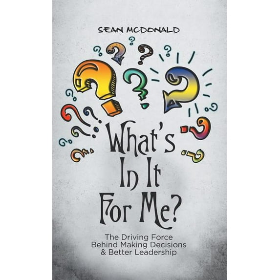 What's in It for Me? : The Driving Force Behind Making Decisions & Better Leadership